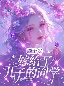 《四十岁,嫁给了儿子的同学/四十岁,竟被大佬强取豪夺了》
